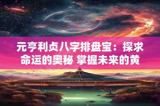 元亨利贞八字排盘宝：探求命运的奥秘 掌握未来的黄金密码！