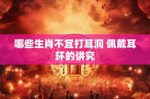 哪些生肖不宜打耳洞 佩戴耳环的讲究