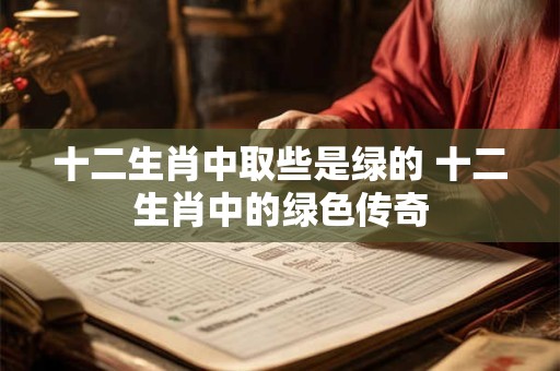 十二生肖中取些是绿的 十二生肖中的绿色传奇