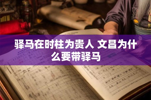 驿马在时柱为贵人 文昌为什么要带驿马