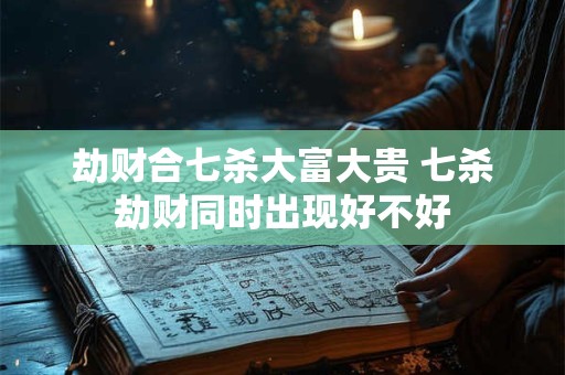 劫财合七杀大富大贵 七杀劫财同时出现好不好
