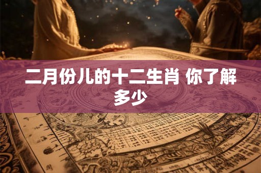 二月份儿的十二生肖 你了解多少
