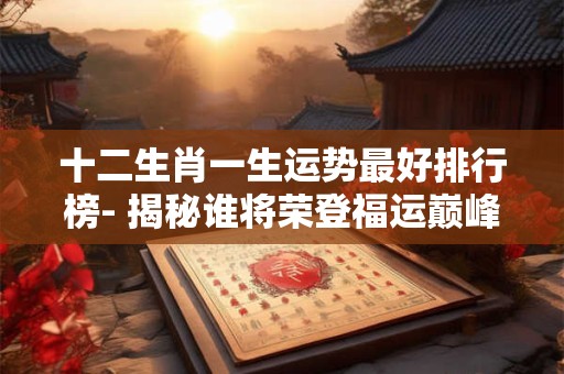 十二生肖一生运势最好排行榜- 揭秘谁将荣登福运巅峰！