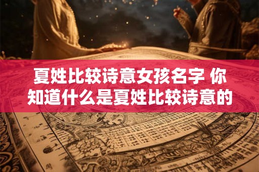 夏姓比较诗意女孩名字 你知道什么是夏姓比较诗意的女孩名字吗