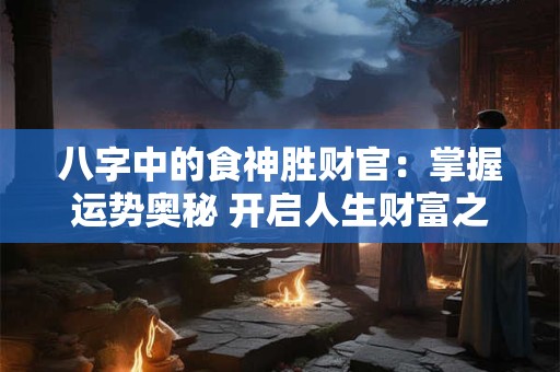 八字中的食神胜财官：掌握运势奥秘 开启人生财富之门！