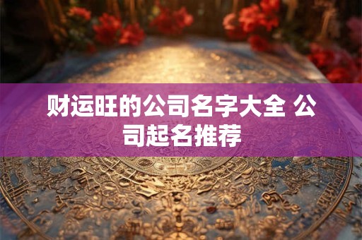 财运旺的公司名字大全 公司起名推荐