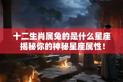 十二生肖属兔的是什么星座 揭秘你的神秘星座属性！