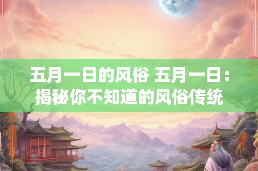 五月一日的风俗 五月一日：揭秘你不知道的风俗传统