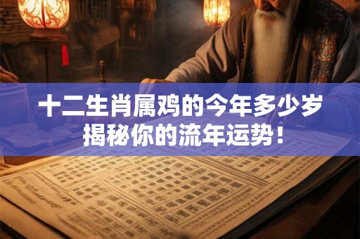 十二生肖属鸡的今年多少岁 揭秘你的流年运势！