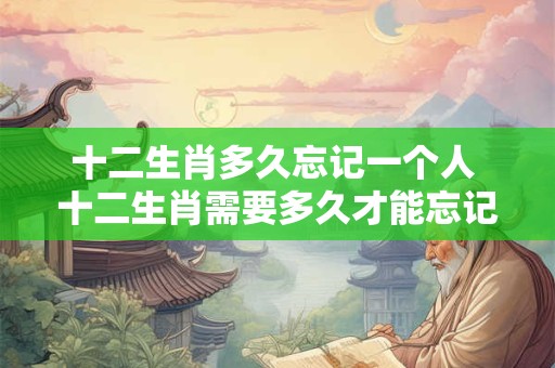 十二生肖多久忘记一个人 十二生肖需要多久才能忘记一个人