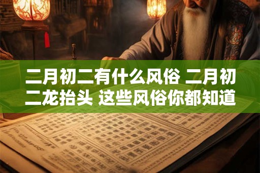 二月初二有什么风俗 二月初二龙抬头 这些风俗你都知道吗