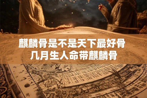 麒麟骨是不是天下最好骨 几月生人命带麒麟骨