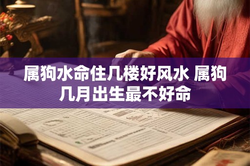 属狗水命住几楼好风水 属狗几月出生最不好命
