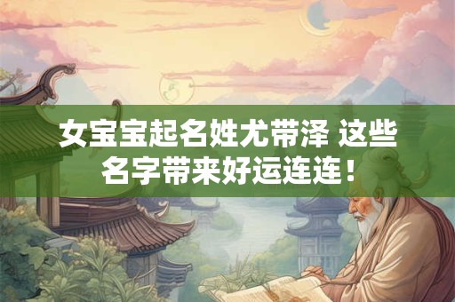 女宝宝起名姓尤带泽 这些名字带来好运连连！