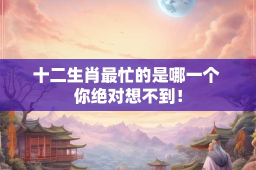十二生肖最忙的是哪一个 你绝对想不到！