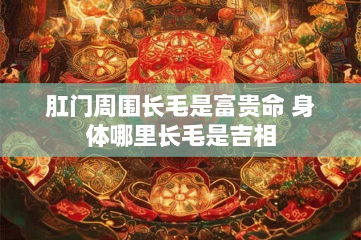 肛门周围长毛是富贵命 身体哪里长毛是吉相