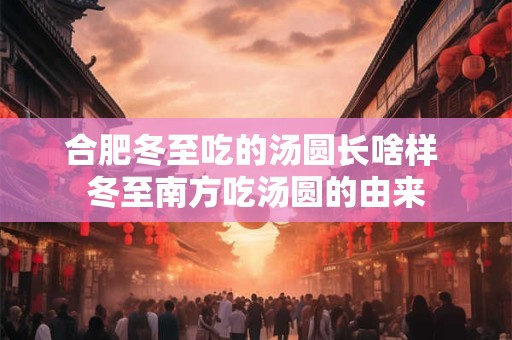 合肥冬至吃的汤圆长啥样 冬至南方吃汤圆的由来 合肥冬至吃的汤圆长啥样 冬至南方吃汤圆的由来