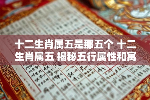 十二生肖属五是那五个 十二生肖属五 揭秘五行属性和寓意！