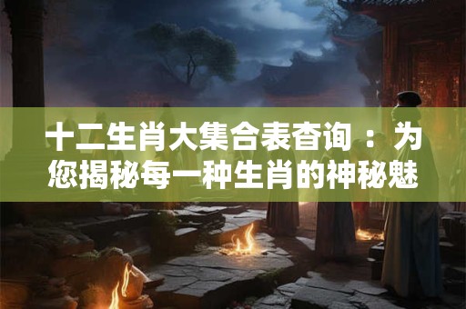 十二生肖大集合表杳询 ：为您揭秘每一种生肖的神秘魅力！