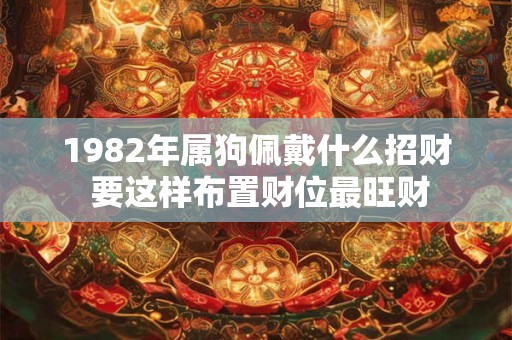 1982年属狗佩戴什么招财 要这样布置财位最旺财