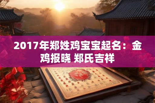 2017年郑姓鸡宝宝起名:金鸡报晓 郑氏吉祥 2017年郑姓鸡宝宝起名:金鸡报晓 郑氏吉祥