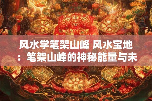 风水学笔架山峰 风水宝地：笔架山峰的神秘能量与未来展望