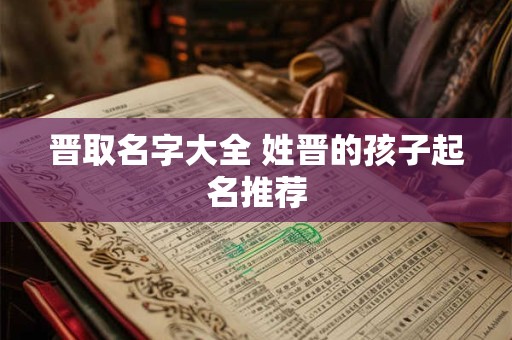 晋取名字大全 姓晋的孩子起名推荐