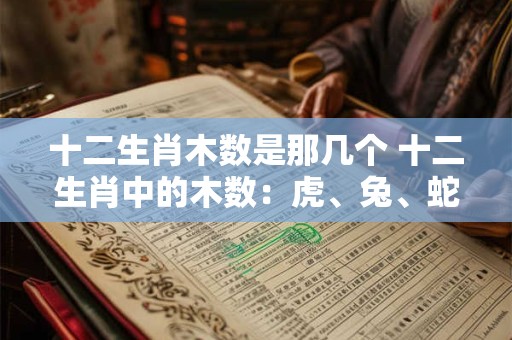 十二生肖木数是那几个 十二生肖中的木数：虎、兔、蛇、猴