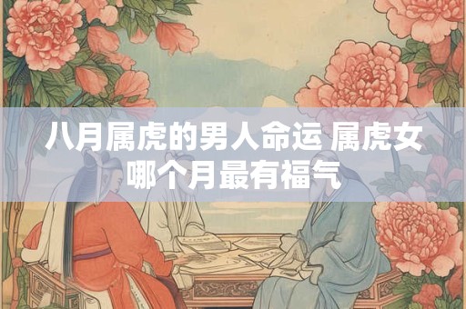 八月属虎的男人命运 属虎女哪个月最有福气