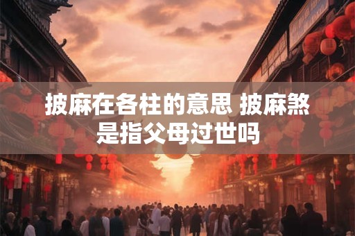 披麻在各柱的意思 披麻煞是指父母过世吗