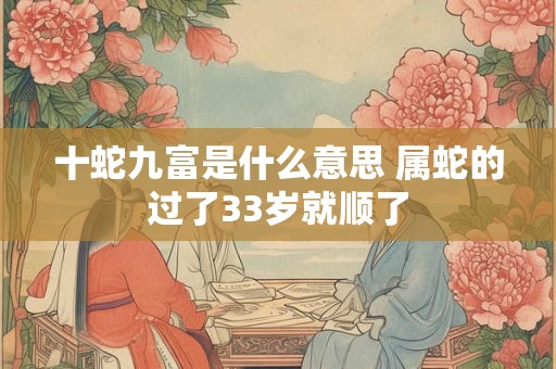 十蛇九富是什么意思 属蛇的过了33岁就顺了