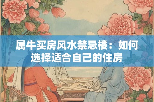 属牛买房风水禁忌楼：如何选择适合自己的住房