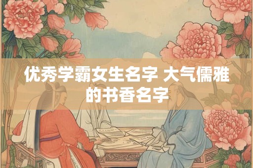 优秀学霸女生名字 大气儒雅的书香名字