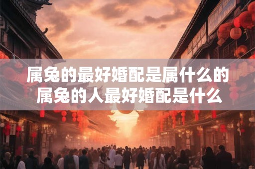 属兔的最好婚配是属什么的 属兔的人最好婚配是什么