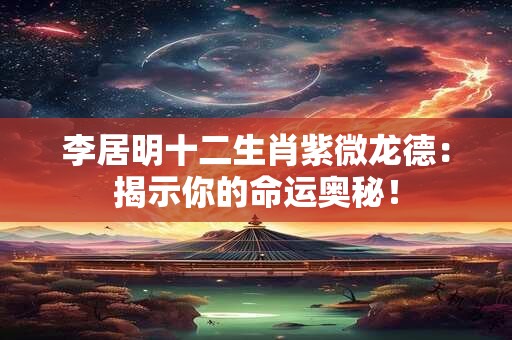 李居明十二生肖紫微龙德：揭示你的命运奥秘！
