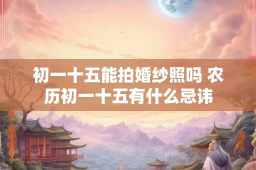 初一十五能拍婚纱照吗 农历初一十五有什么忌讳