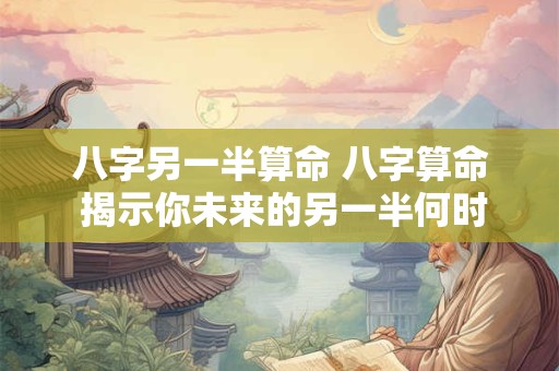 八字另一半算命 八字算命 揭示你未来的另一半何时出现