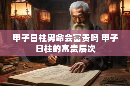 甲子日柱男命会富贵吗 甲子日柱的富贵层次