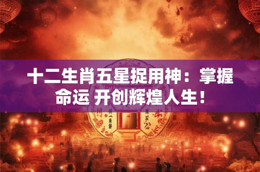 详细阅读:十二生肖五星捉用神:掌握命运 开创辉煌人生! 十二生肖五星捉用神:掌握命运 开创辉煌人生!