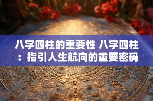 八字四柱的重要性 八字四柱：指引人生航向的重要密码