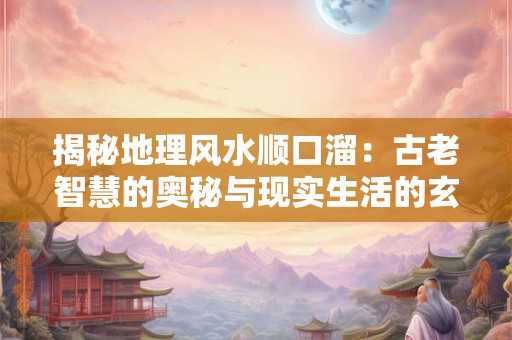揭秘地理风水顺口溜：古老智慧的奥秘与现实生活的玄机
