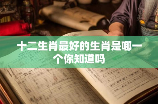十二生肖最好的生肖是哪一个你知道吗