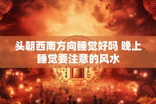 头朝西南方向睡觉好吗 晚上睡觉要注意的风水