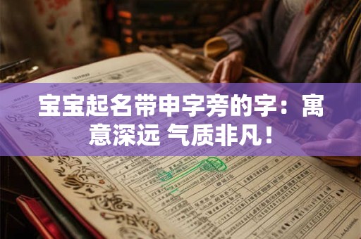 宝宝起名带申字旁的字：寓意深远 气质非凡！