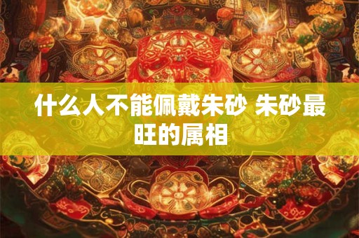 什么人不能佩戴朱砂 朱砂最旺的属相
