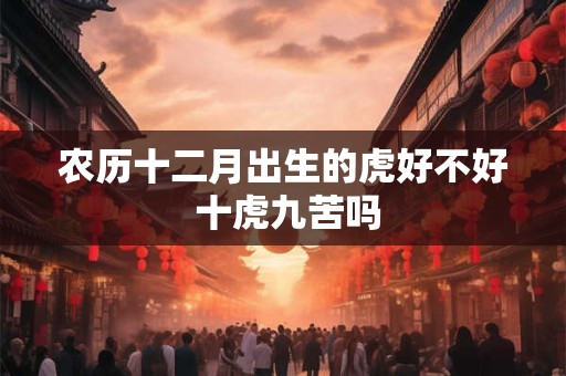 农历十二月出生的虎好不好 十虎九苦吗