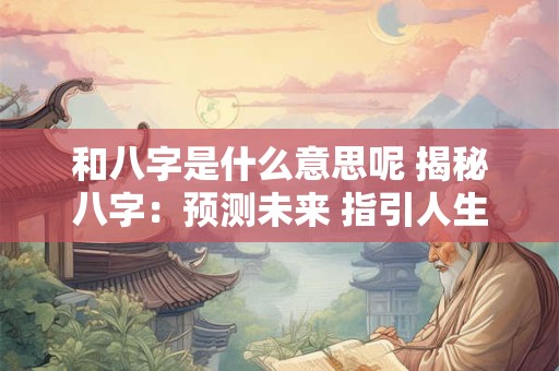 和八字是什么意思呢 揭秘八字：预测未来 指引人生