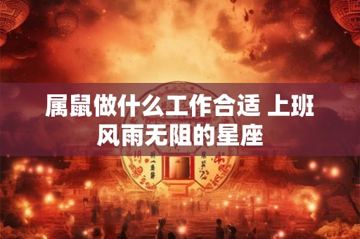 属鼠做什么工作合适 上班风雨无阻的星座