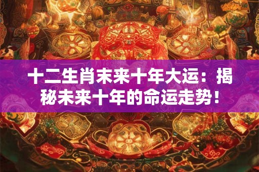 十二生肖末来十年大运：揭秘未来十年的命运走势！