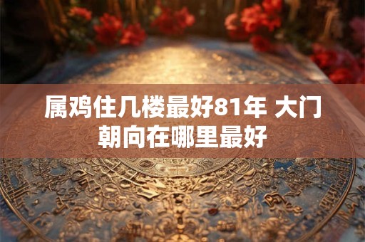 属鸡住几楼最好81年 大门朝向在哪里最好